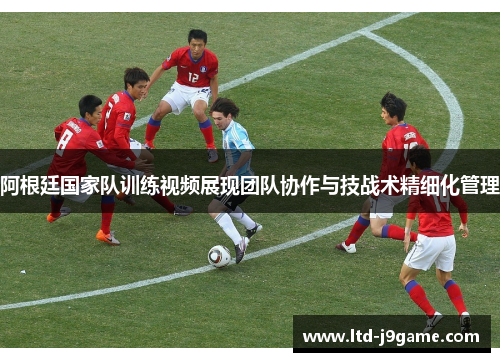 阿根廷国家队训练视频展现团队协作与技战术精细化管理 阿根廷国家队训练视频展现团队协作与技战术精细化管理