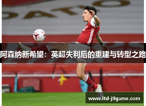 阿森纳新希望:英超失利后的重建与转型之路 阿森纳新希望:英超失利后的重建与转型之路