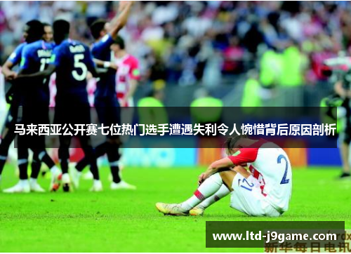 马来西亚公开赛七位热门选手遭遇失利令人惋惜背后原因剖析 马来西亚公开赛七位热门选手遭遇失利令人惋惜背后原因剖析