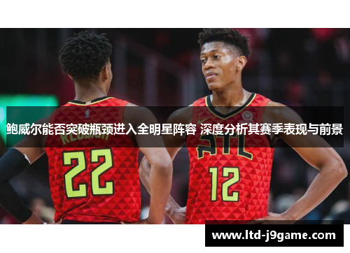 鲍威尔能否突破瓶颈进入全明星阵容 深度分析其赛季表现与前景