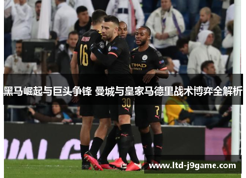 黑马崛起与巨头争锋 曼城与皇家马德里战术博弈全解析 黑马崛起与巨头争锋 曼城与皇家马德里战术博弈全解析