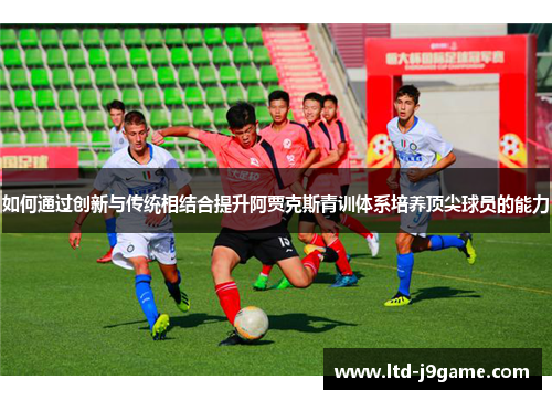如何通过创新与传统相结合提升阿贾克斯青训体系培养顶尖球员的能力