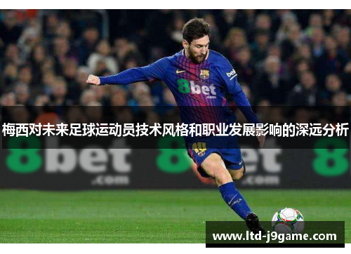 梅西对未来足球运动员技术风格和职业发展影响的深远分析 梅西对未来足球运动员技术风格和职业发展影响的深远分析