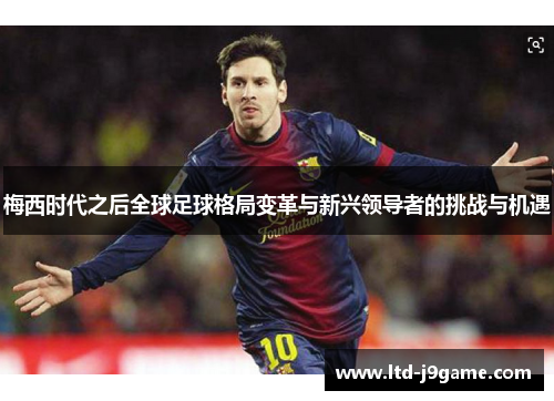 梅西时代之后全球足球格局变革与新兴领导者的挑战与机遇