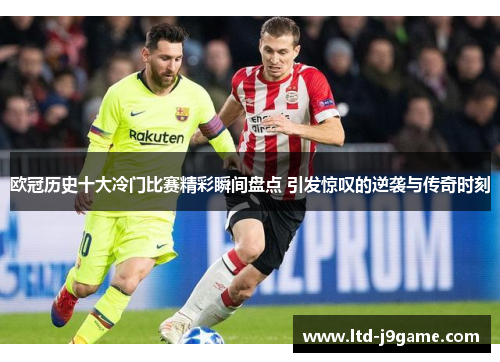 欧冠历史十大冷门比赛精彩瞬间盘点 引发惊叹的逆袭与传奇时刻