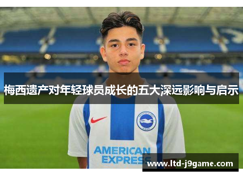 梅西遗产对年轻球员成长的五大深远影响与启示